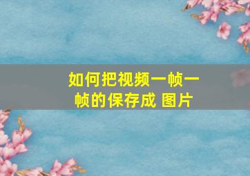 如何把视频一帧一帧的保存成 图片